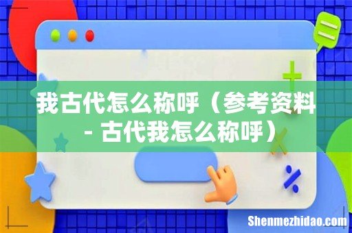 参考资料 - 古代我怎么称呼 我古代怎么称呼
