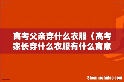 高考家长穿什么衣服有什么寓意 高考父亲穿什么衣服