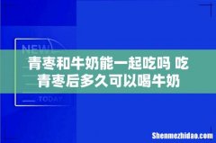 青枣和牛奶能一起吃吗 吃青枣后多久可以喝牛奶