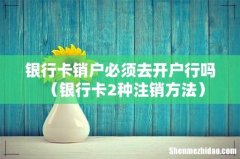 银行卡2种注销方法 银行卡销户必须去开户行吗