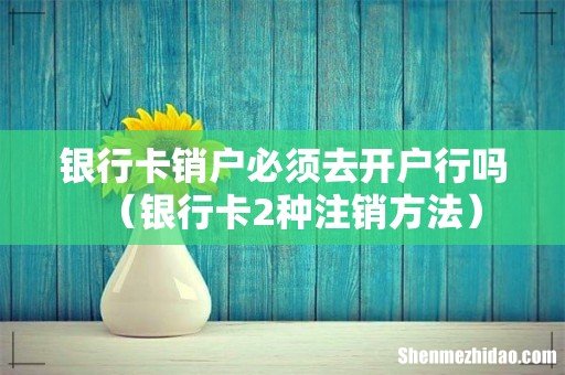银行卡2种注销方法 银行卡销户必须去开户行吗