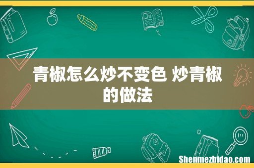 青椒怎么炒不变色 炒青椒的做法