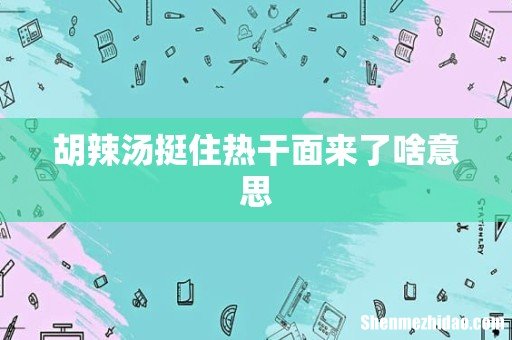 胡辣汤挺住热干面来了啥意思