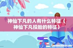 神仙下凡投胎的特征 神仙下凡的人有什么特征