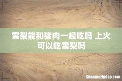 雪梨能和猪肉一起吃吗 上火可以吃雪梨吗