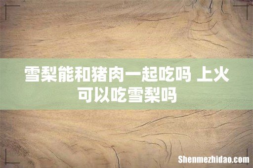 雪梨能和猪肉一起吃吗 上火可以吃雪梨吗