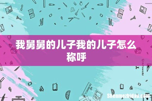 我舅舅的儿子我的儿子怎么称呼