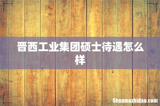 晋西工业集团硕士待遇怎么样
