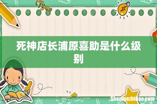 死神店长浦原喜助是什么级别