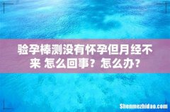 验孕棒测没有怀孕但月经不来 怎么回事？怎么办？