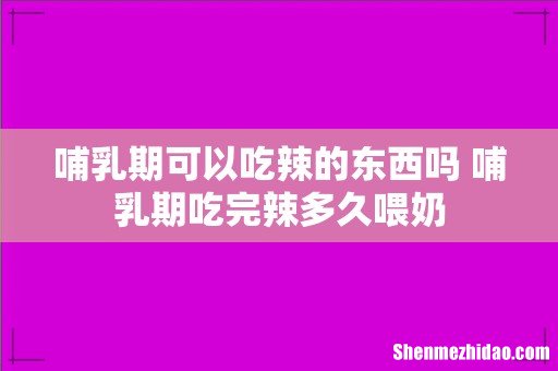 哺乳期可以吃辣的东西吗 哺乳期吃完辣多久喂奶