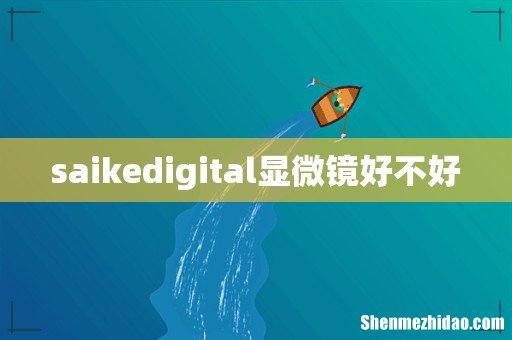 saikedigital显微镜好不好