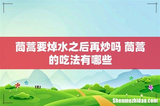 茼蒿要焯水之后再炒吗 茼蒿的吃法有哪些