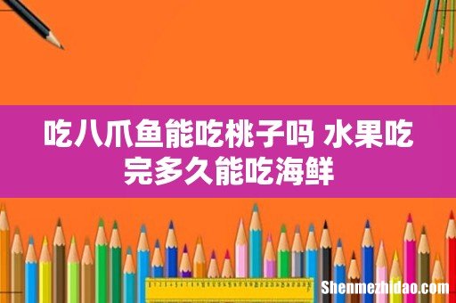 吃八爪鱼能吃桃子吗 水果吃完多久能吃海鲜