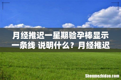 月经推迟一星期验孕棒显示一条线 说明什么？月经推迟怎么办？