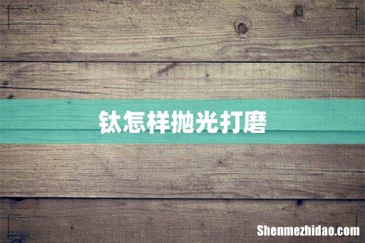 钛怎样抛光打磨