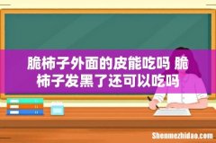 脆柿子外面的皮能吃吗 脆柿子发黑了还可以吃吗