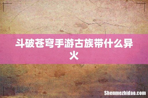 斗破苍穹手游古族带什么异火
