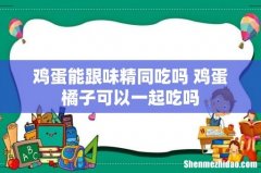 鸡蛋能跟味精同吃吗 鸡蛋橘子可以一起吃吗
