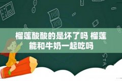 榴莲酸酸的是坏了吗 榴莲能和牛奶一起吃吗