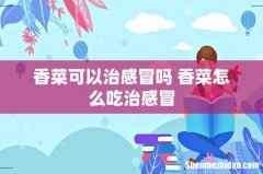 香菜可以治感冒吗 香菜怎么吃治感冒