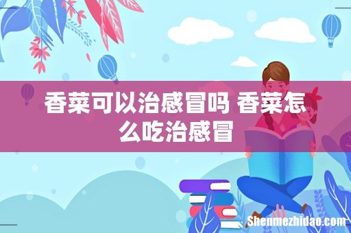 香菜可以治感冒吗 香菜怎么吃治感冒
