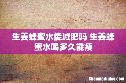 生姜蜂蜜水能减肥吗 生姜蜂蜜水喝多久能瘦