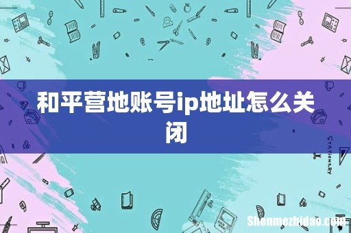 和平营地账号ip地址怎么关闭