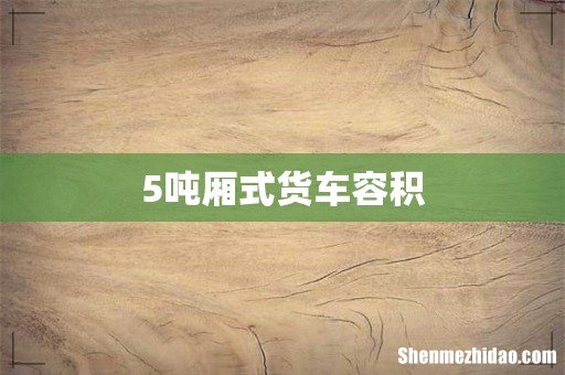 5吨厢式货车容积