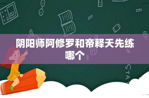 阴阳师阿修罗和帝释天先练哪个