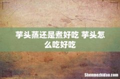 芋头蒸还是煮好吃 芋头怎么吃好吃