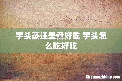 芋头蒸还是煮好吃 芋头怎么吃好吃
