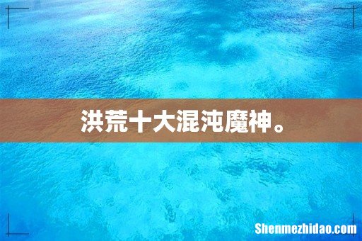 洪荒十大混沌魔神。