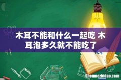 木耳不能和什么一起吃 木耳泡多久就不能吃了