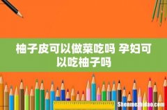 柚子皮可以做菜吃吗 孕妇可以吃柚子吗