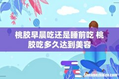 桃胶早晨吃还是睡前吃 桃胶吃多久达到美容