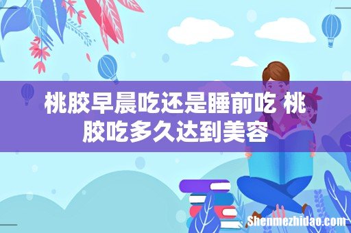 桃胶早晨吃还是睡前吃 桃胶吃多久达到美容