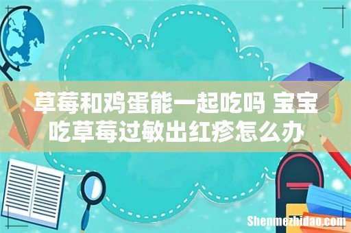 草莓和鸡蛋能一起吃吗 宝宝吃草莓过敏出红疹怎么办