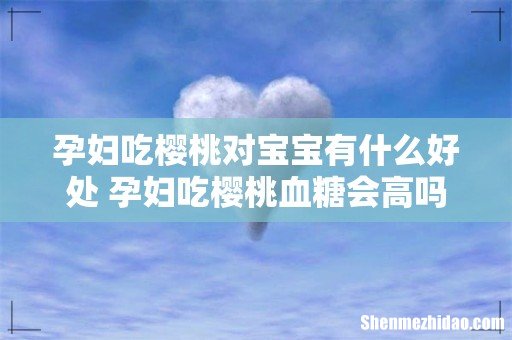 孕妇吃樱桃对宝宝有什么好处 孕妇吃樱桃血糖会高吗