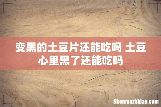 变黑的土豆片还能吃吗 土豆心里黑了还能吃吗