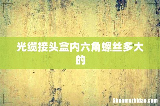 光缆接头盒内六角螺丝多大的