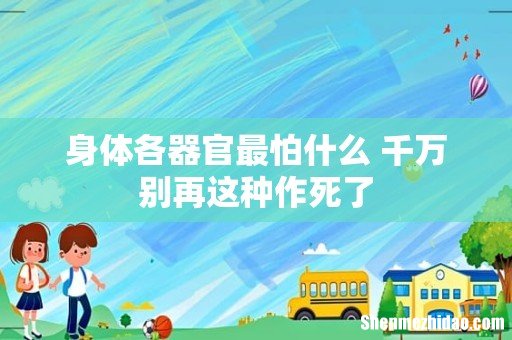 身体各器官最怕什么 千万别再这种作死了