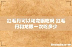 红毛丹可以和龙眼吃吗 红毛丹和龙眼一次吃多少