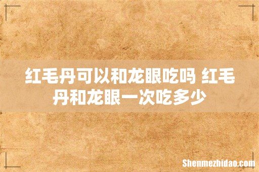 红毛丹可以和龙眼吃吗 红毛丹和龙眼一次吃多少