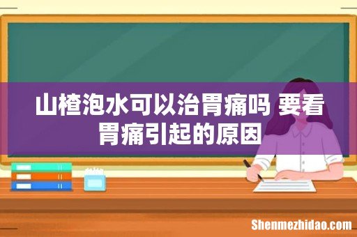 山楂泡水可以治胃痛吗 要看胃痛引起的原因