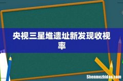 央视三星堆遗址新发现收视率