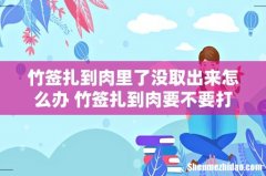 竹签扎到肉里了没取出来怎么办 竹签扎到肉要不要打破伤风针