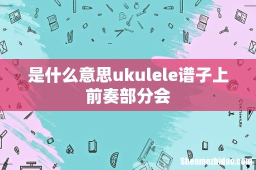 是什么意思ukulele谱子上前奏部分会
