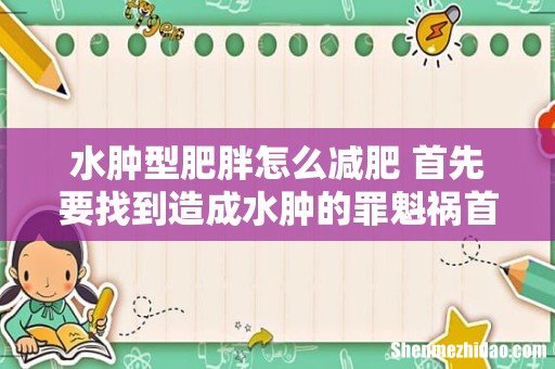水肿型肥胖怎么减肥 首先要找到造成水肿的罪魁祸首