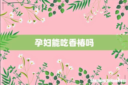 孕妇能吃香椿吗